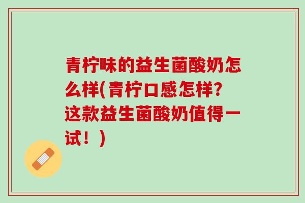 青柠味的益生菌酸奶怎么样(青柠口感怎样？这款益生菌酸奶值得一试！)