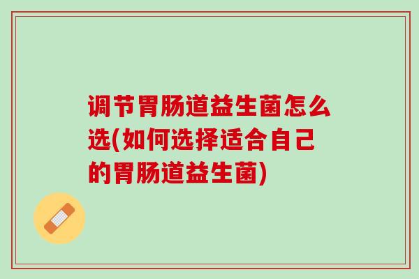 调节胃肠道益生菌怎么选(如何选择适合自己的胃肠道益生菌)