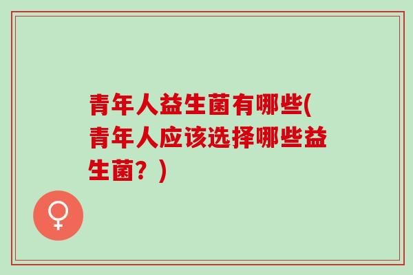 青年人益生菌有哪些(青年人应该选择哪些益生菌？)