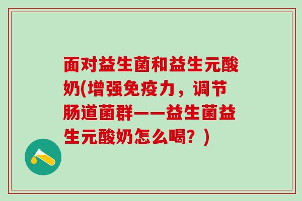 面对益生菌和益生元酸奶(增强免疫力，调节肠道菌群——益生菌益生元酸奶怎么喝？)