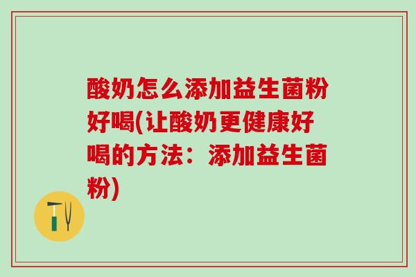 酸奶怎么添加益生菌粉好喝(让酸奶更健康好喝的方法：添加益生菌粉)
