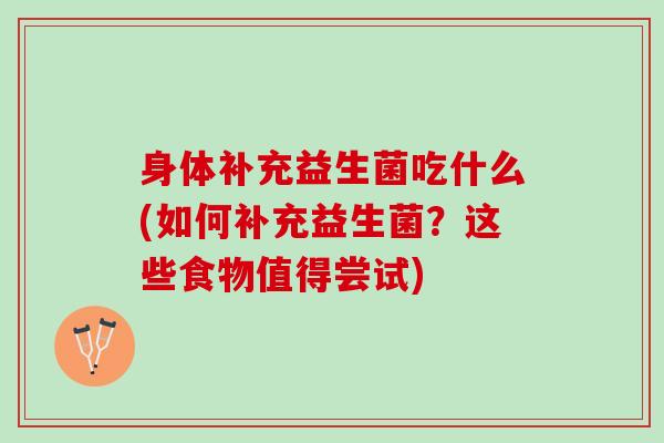 身体补充益生菌吃什么(如何补充益生菌？这些食物值得尝试)
