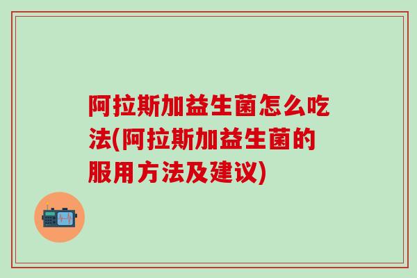 阿拉斯加益生菌怎么吃法(阿拉斯加益生菌的服用方法及建议)