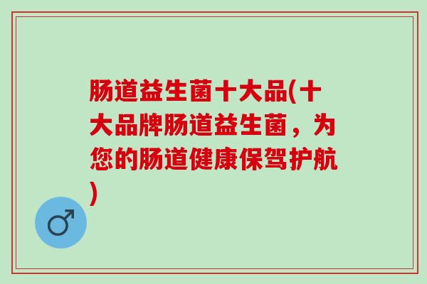 肠道益生菌十大品(十大品牌肠道益生菌，为您的肠道健康保驾护航)