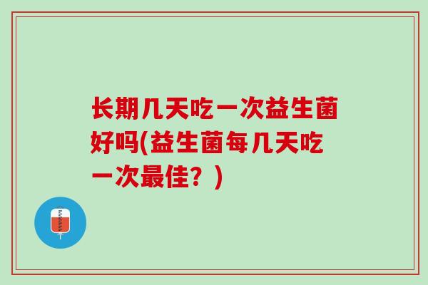 长期几天吃一次益生菌好吗(益生菌每几天吃一次最佳？)