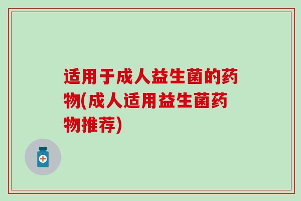 适用于成人益生菌的药物(成人适用益生菌药物推荐)
