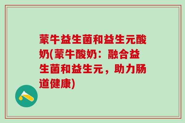 蒙牛益生菌和益生元酸奶(蒙牛酸奶：融合益生菌和益生元，助力肠道健康)