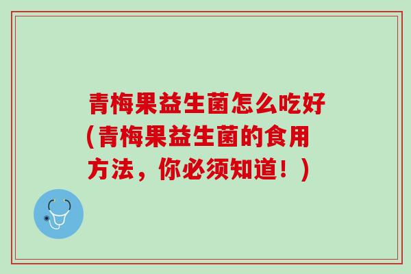 青梅果益生菌怎么吃好(青梅果益生菌的食用方法，你必须知道！)