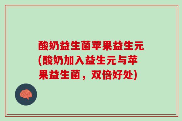 酸奶益生菌苹果益生元(酸奶加入益生元与苹果益生菌，双倍好处)