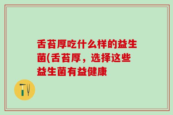 舌苔厚吃什么样的益生菌(舌苔厚，选择这些益生菌有益健康