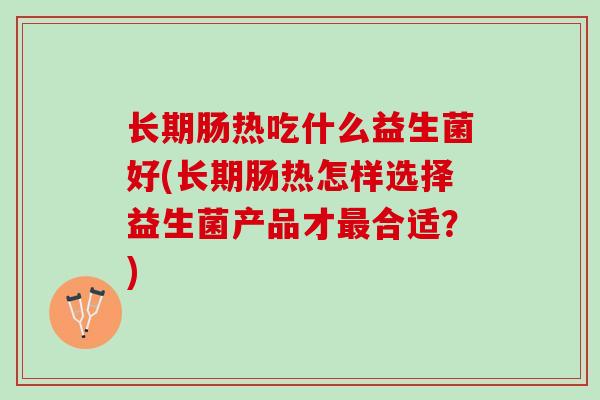 长期肠热吃什么益生菌好(长期肠热怎样选择益生菌产品才最合适？)