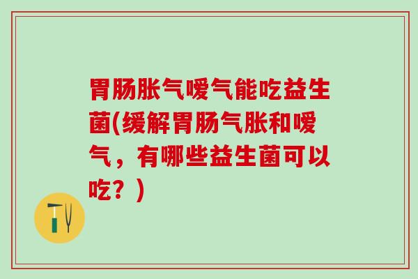 胃肠胀气嗳气能吃益生菌(缓解胃肠气胀和嗳气，有哪些益生菌可以吃？)