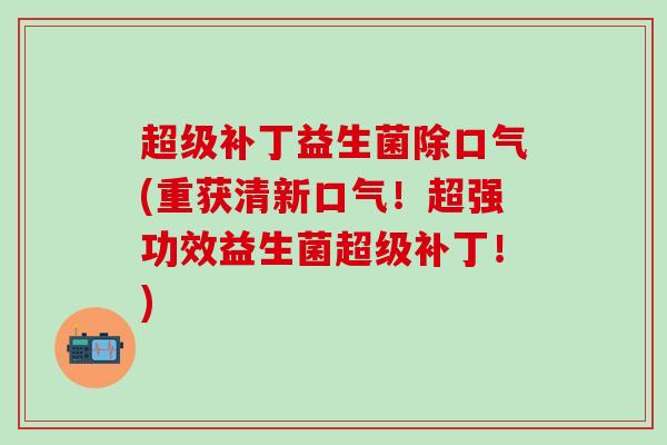 超级补丁益生菌除口气(重获清新口气！超强功效益生菌超级补丁！)