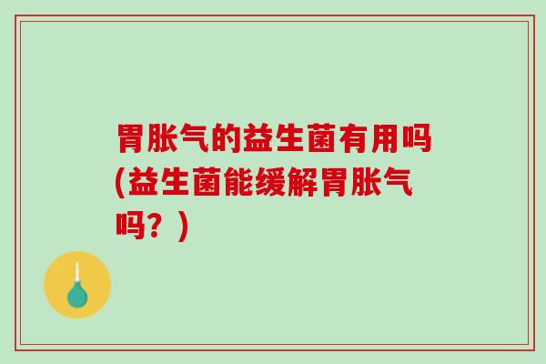 胃胀气的益生菌有用吗(益生菌能缓解胃胀气吗？)