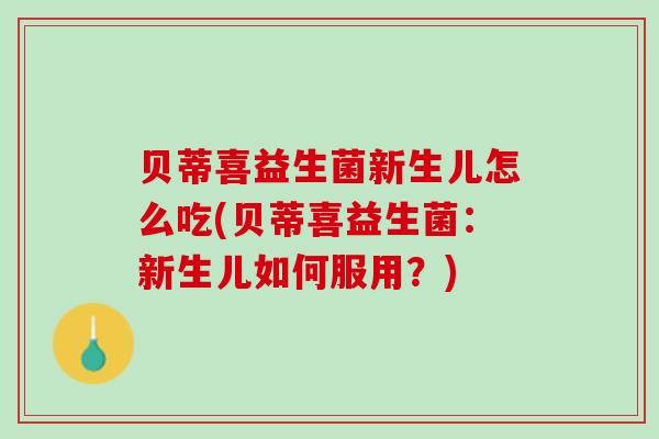 贝蒂喜益生菌新生儿怎么吃(贝蒂喜益生菌：新生儿如何服用？)