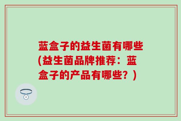 蓝盒子的益生菌有哪些(益生菌品牌推荐：蓝盒子的产品有哪些？)