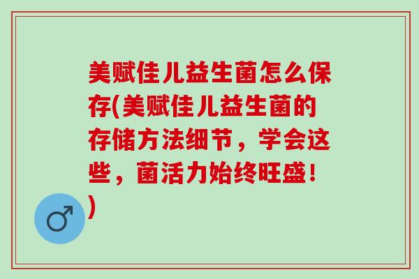美赋佳儿益生菌怎么保存(美赋佳儿益生菌的存储方法细节，学会这些，菌活力始终旺盛！)