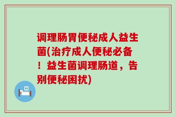 调理肠胃便秘成人益生菌(治疗成人便秘必备！益生菌调理肠道，告别便秘困扰)