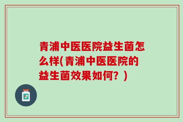 青浦中医医院益生菌怎么样(青浦中医医院的益生菌效果如何？)