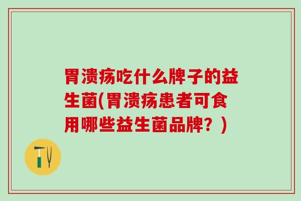 胃溃疡吃什么牌子的益生菌(胃溃疡患者可食用哪些益生菌品牌？)