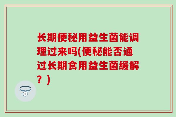 长期便秘用益生菌能调理过来吗(便秘能否通过长期食用益生菌缓解？)