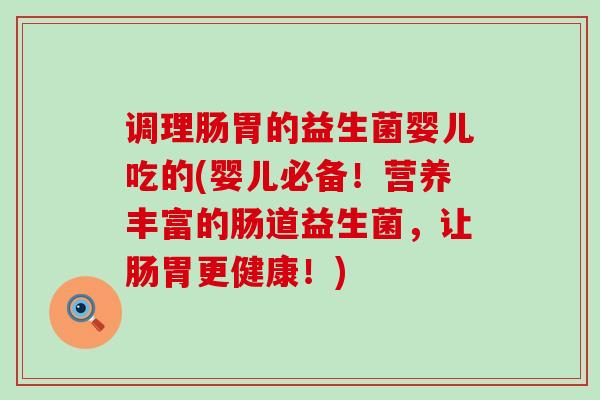 调理肠胃的益生菌婴儿吃的(婴儿必备！营养丰富的肠道益生菌，让肠胃更健康！)