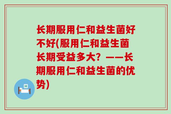 长期服用仁和益生菌好不好(服用仁和益生菌长期受益多大？——长期服用仁和益生菌的优势)
