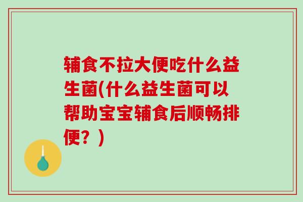 辅食不拉大便吃什么益生菌(什么益生菌可以帮助宝宝辅食后顺畅排便？)