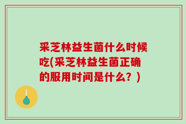 采芝林益生菌什么时候吃(采芝林益生菌正确的服用时间是什么？)