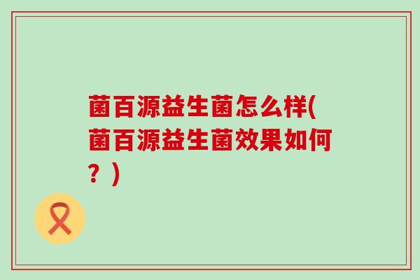 菌百源益生菌怎么样(菌百源益生菌效果如何？)