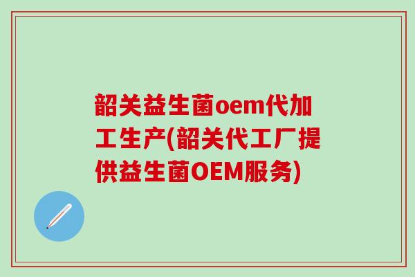 韶关益生菌oem代加工生产(韶关代工厂提供益生菌OEM服务)
