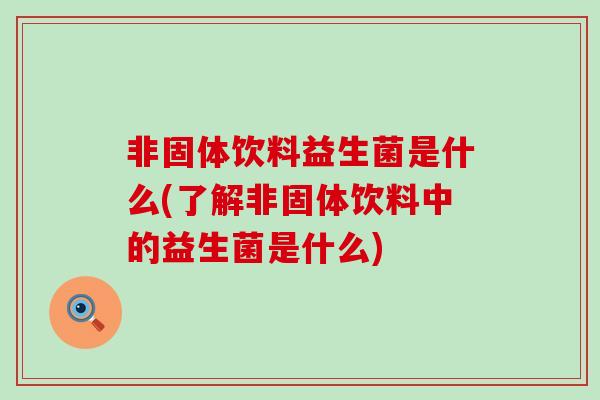 非固体饮料益生菌是什么(了解非固体饮料中的益生菌是什么)