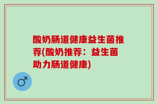 酸奶肠道健康益生菌推荐(酸奶推荐：益生菌助力肠道健康)