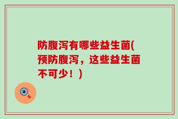 防腹泻有哪些益生菌(预防腹泻，这些益生菌不可少！)