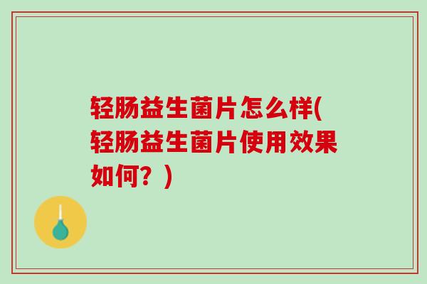 轻肠益生菌片怎么样(轻肠益生菌片使用效果如何？)