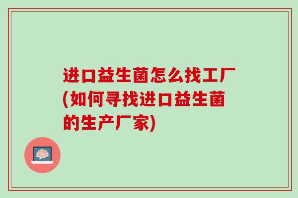 进口益生菌怎么找工厂(如何寻找进口益生菌的生产厂家)