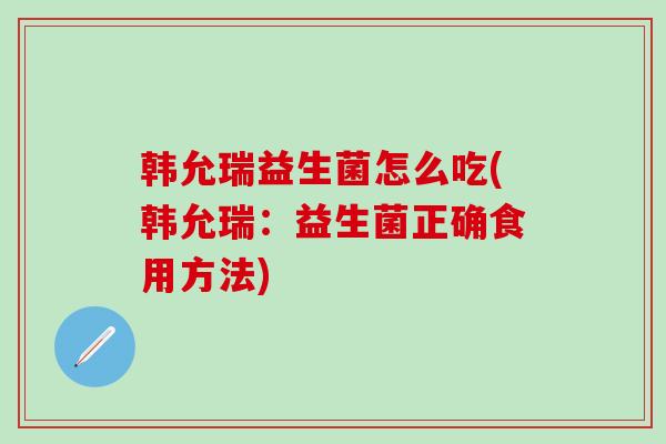 韩允瑞益生菌怎么吃(韩允瑞：益生菌正确食用方法)