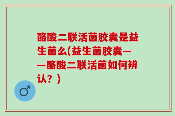 酪酸二联活菌胶囊是益生菌么(益生菌胶囊——酪酸二联活菌如何辨认？)
