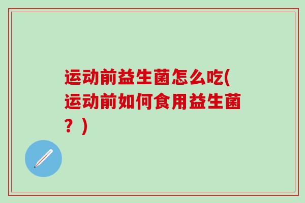 运动前益生菌怎么吃(运动前如何食用益生菌?) 运动前益生菌怎么吃(运动前如何食用益生菌?)