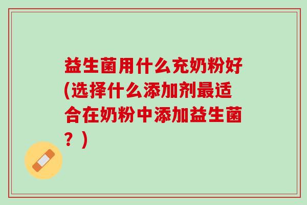 益生菌用什么充奶粉好(选择什么添加剂最适合在奶粉中添加益生菌？)