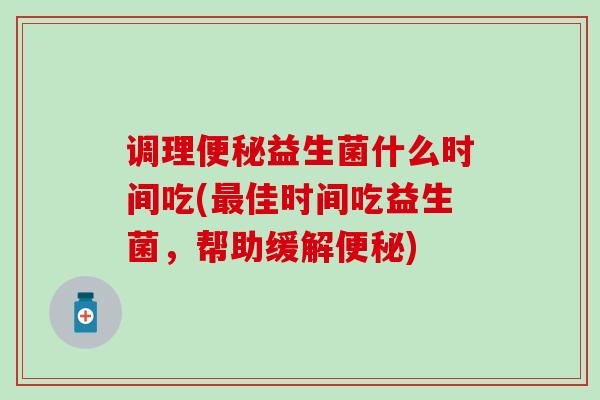 调理便秘益生菌什么时间吃(最佳时间吃益生菌，帮助缓解便秘)