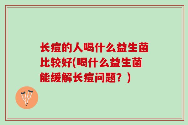长痘的人喝什么益生菌比较好(喝什么益生菌能缓解长痘问题？)