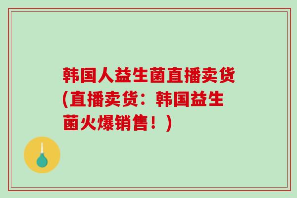 韩国人益生菌直播卖货(直播卖货：韩国益生菌火爆销售！)