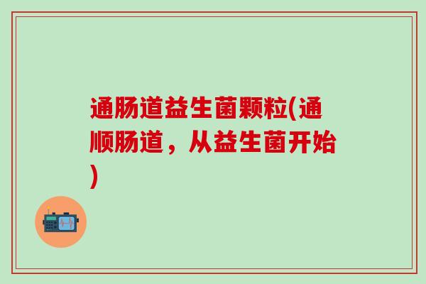 通肠道益生菌颗粒(通顺肠道，从益生菌开始)
