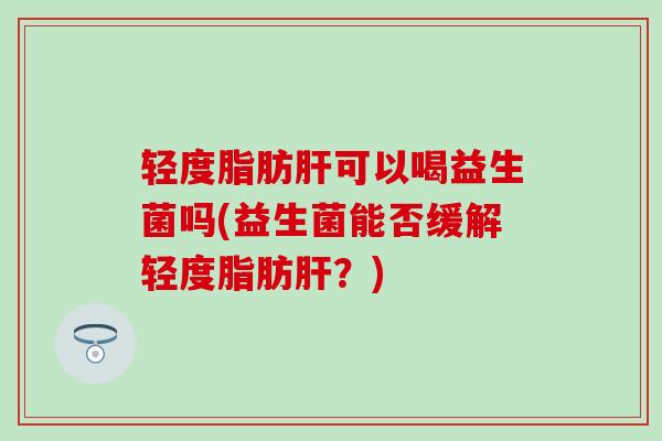 轻度脂肪肝可以喝益生菌吗(益生菌能否缓解轻度脂肪肝？)