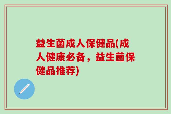 益生菌成人保健品(成人健康必备，益生菌保健品推荐)