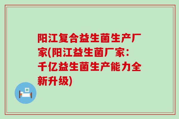 阳江复合益生菌生产厂家(阳江益生菌厂家：千亿益生菌生产能力全新升级)