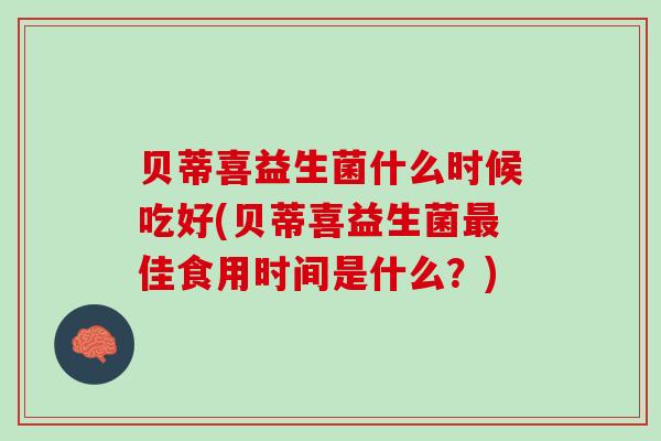 贝蒂喜益生菌什么时候吃好(贝蒂喜益生菌最佳食用时间是什么？)
