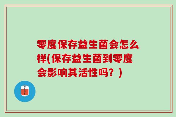 零度保存益生菌会怎么样(保存益生菌到零度会影响其活性吗？)