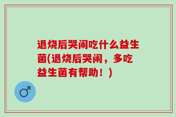 退烧后哭闹吃什么益生菌(退烧后哭闹，多吃益生菌有帮助！)